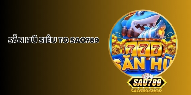 Săn Hũ Siêu To Sao789 - Cơ Hội Trúng Thưởng Khủng Mỗi Ngày 1 san hu sieu to sao789 1